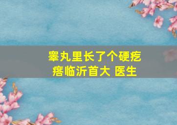 睾丸里长了个硬疙瘩临沂首大 医生